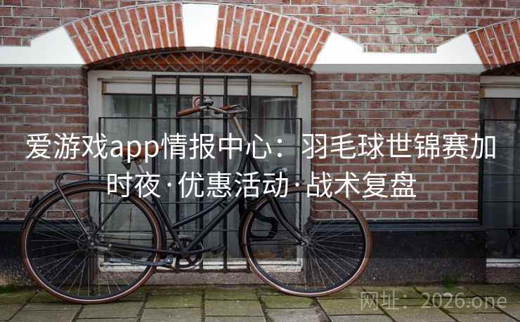 爱游戏app情报中心：羽毛球世锦赛加时夜·优惠活动·战术复盘
