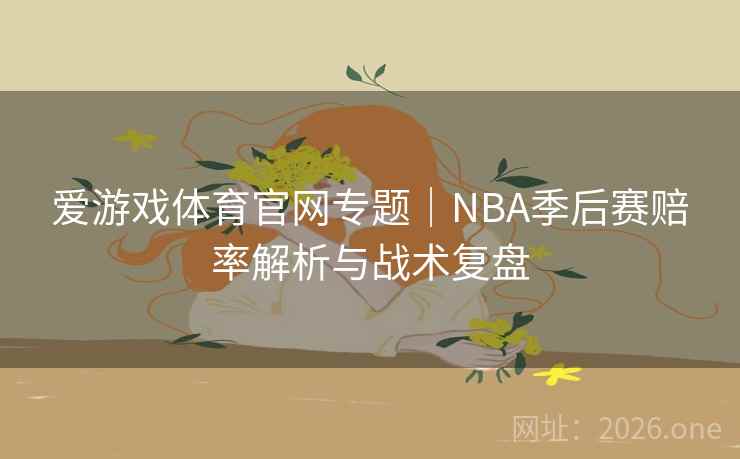 爱游戏体育官网专题｜NBA季后赛赔率解析与战术复盘