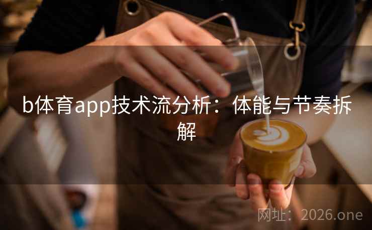 b体育app技术流分析：体能与节奏拆解