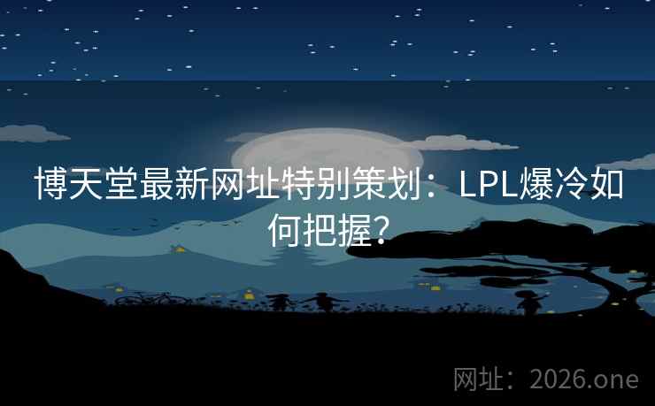 博天堂最新网址特别策划：LPL爆冷如何把握？