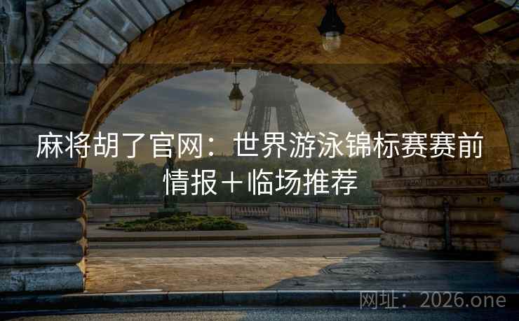 麻将胡了官网：世界游泳锦标赛赛前情报＋临场推荐