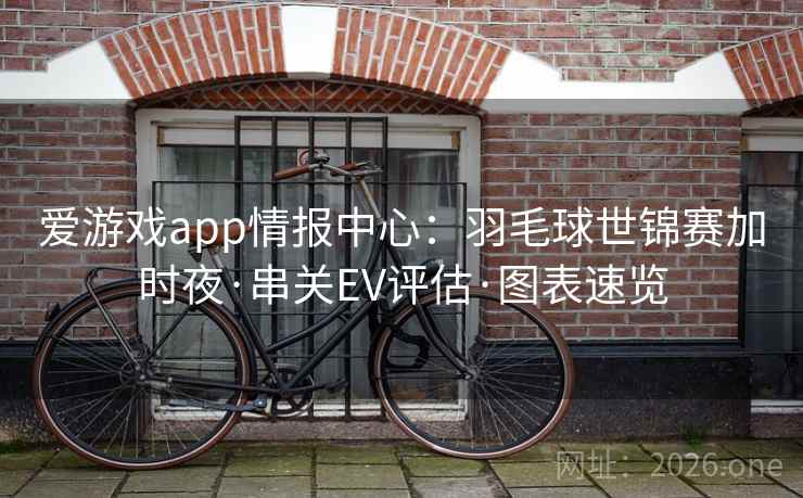 爱游戏app情报中心：羽毛球世锦赛加时夜·串关EV评估·图表速览