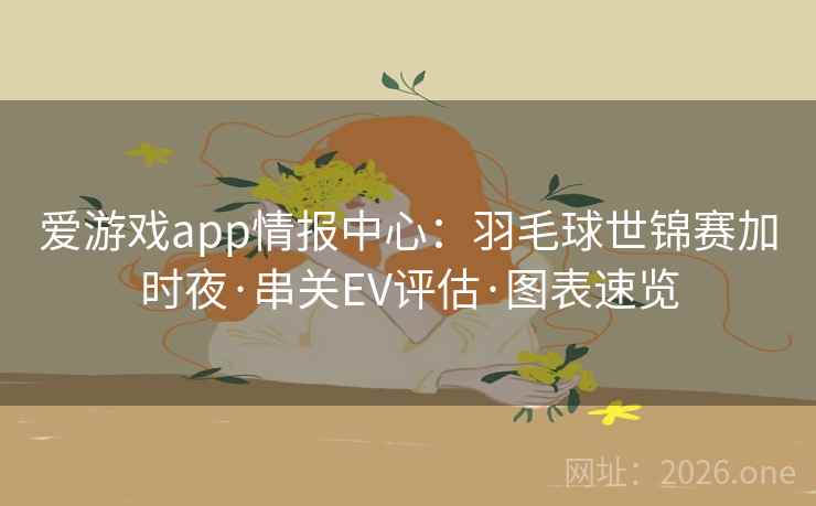 爱游戏app情报中心:羽毛球世锦赛加时夜·串关EV评估·图表速览