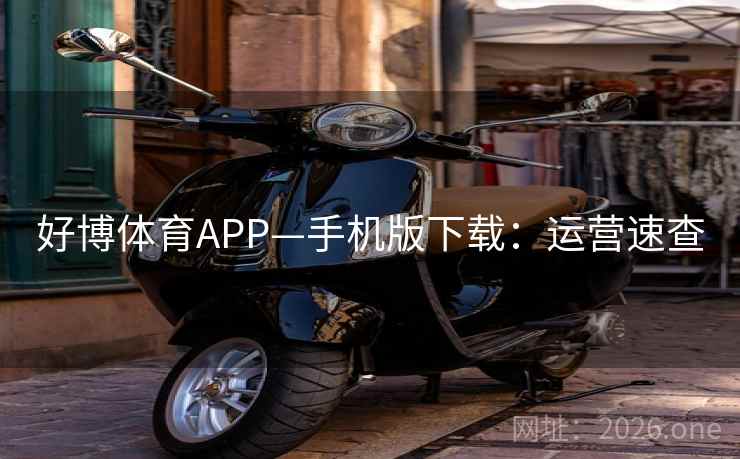 好博体育APP—手机版下载：运营速查