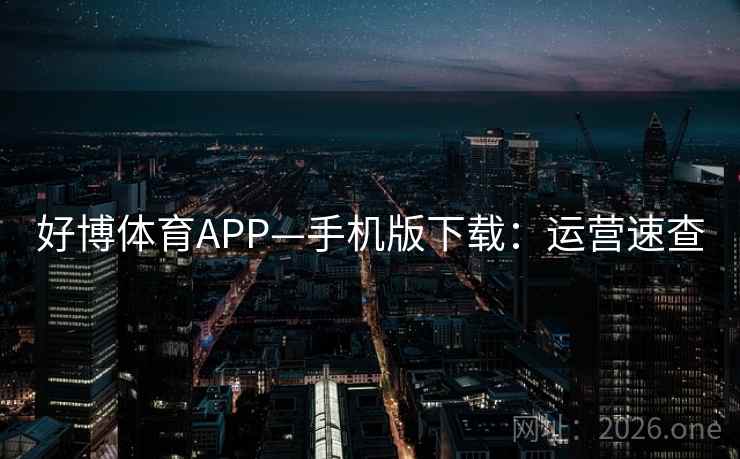 好博体育APP—手机版下载：运营速查