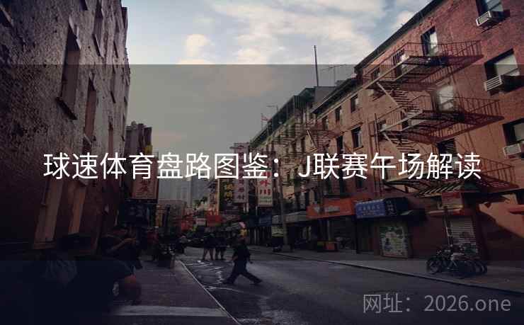 球速体育盘路图鉴：J联赛午场解读