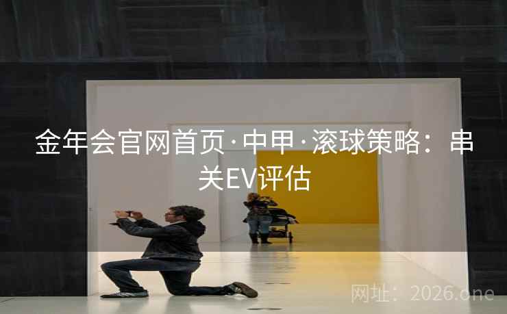 金年会官网首页·中甲·滚球策略：串关EV评估